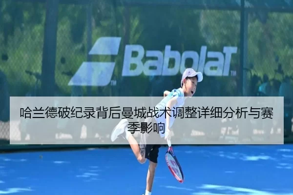 哈兰德破纪录背后曼城战术调整详细分析与赛季影响