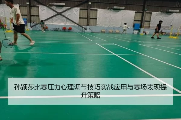 孙颖莎比赛压力心理调节技巧实战应用与赛场表现提升策略