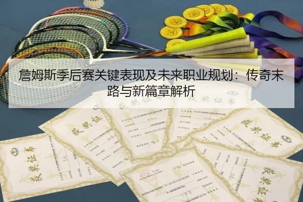 詹姆斯季后赛关键表现及未来职业规划：传奇末路与新篇章解析