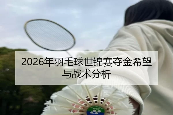 2026年羽毛球世锦赛夺金希望与战术分析