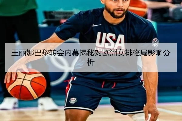 王丽娜巴黎转会内幕揭秘对欧洲女排格局影响分析